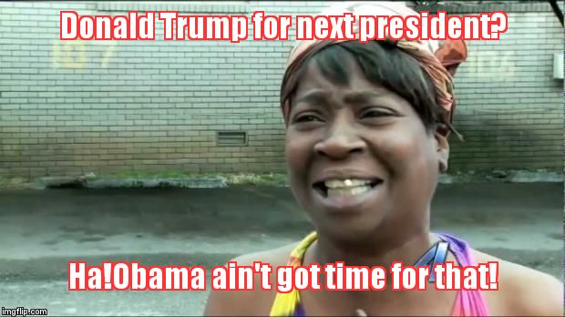 Ain't nobody got time for that. | Donald Trump for next president? Ha!Obama ain't got time for that! | image tagged in ain't nobody got time for that | made w/ Imgflip meme maker