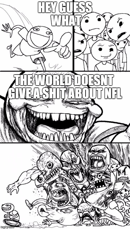 Hey Internet | HEY GUESS WHAT; THE WORLD DOESNT GIVE A SHIT ABOUT NFL | image tagged in memes,hey internet | made w/ Imgflip meme maker