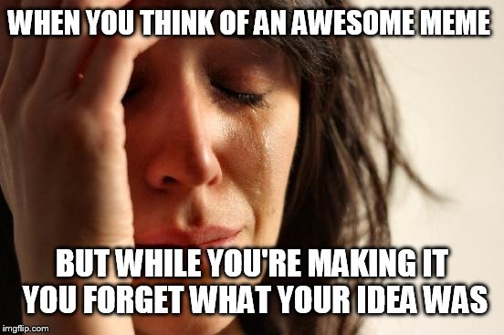 This happens to me alot lol | WHEN YOU THINK OF AN AWESOME MEME; BUT WHILE YOU'RE MAKING IT YOU FORGET WHAT YOUR IDEA WAS | image tagged in memes,first world problems | made w/ Imgflip meme maker