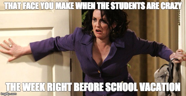 THAT FACE YOU MAKE WHEN THE STUDENTS ARE CRAZY; THE WEEK RIGHT BEFORE SCHOOL VACATION | image tagged in karen walker | made w/ Imgflip meme maker