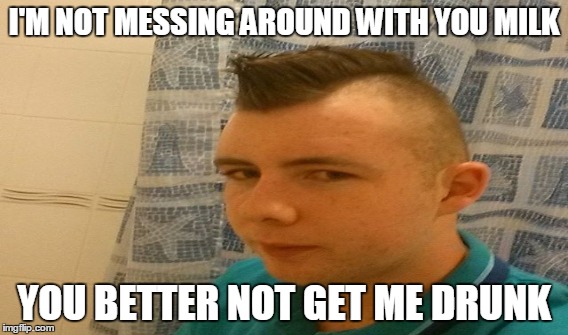 not messing | I'M NOT MESSING AROUND WITH YOU MILK; YOU BETTER NOT GET ME DRUNK | image tagged in keith robshaw eastleigh college meme | made w/ Imgflip meme maker