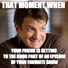 That moment when | THAT MOMENT WHEN; YOUR FRIEND IS GETTING TO THE GOOD PART OF AN EPISODE OF YOUR FAVORITE SHOW | image tagged in nathan fillion,that moment when | made w/ Imgflip meme maker