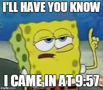 I'LL HAVE YOU KNOW I CAME IN AT 9:57 | made w/ Imgflip meme maker