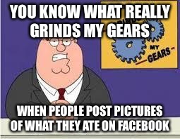 You know what really grinds my gears | YOU KNOW WHAT REALLY GRINDS MY GEARS; WHEN PEOPLE POST PICTURES OF WHAT THEY ATE ON FACEBOOK | image tagged in you know what really grinds my gears | made w/ Imgflip meme maker