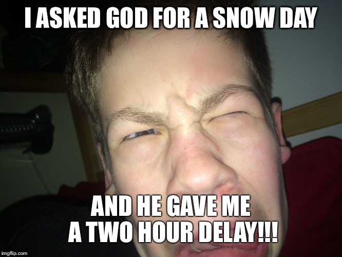 I ASKED GOD FOR A SNOW DAY; AND HE GAVE ME A TWO HOUR DELAY!!! | image tagged in i asked god for a snow day and he gave me a two hour delay | made w/ Imgflip meme maker