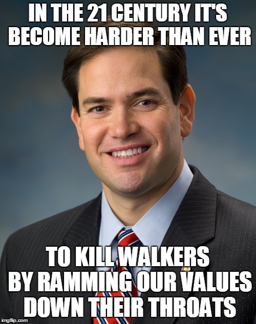 marco, rubio, marco rubio, the walking dead, repeat, glitch, gaff, walkers, republican, presidential, primary, | IN THE 21 CENTURY IT'S BECOME HARDER THAN EVER; TO KILL WALKERS BY RAMMING OUR VALUES DOWN THEIR THROATS | image tagged in marco,rubio,marco rubio,the walking dead,walking dead,republican | made w/ Imgflip meme maker