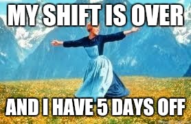 Look At All These Meme | MY SHIFT IS OVER; AND I HAVE 5 DAYS OFF | image tagged in memes,look at all these | made w/ Imgflip meme maker