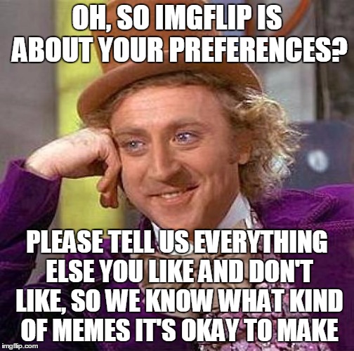 Creepy Condescending Wonka Meme | OH, SO IMGFLIP IS ABOUT YOUR PREFERENCES? PLEASE TELL US EVERYTHING ELSE YOU LIKE AND DON'T LIKE, SO WE KNOW WHAT KIND OF MEMES IT'S OKAY TO | image tagged in memes,creepy condescending wonka | made w/ Imgflip meme maker