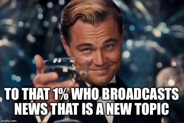 Leonardo Dicaprio Cheers Meme | TO THAT 1% WHO BROADCASTS NEWS THAT IS A NEW TOPIC | image tagged in memes,leonardo dicaprio cheers | made w/ Imgflip meme maker