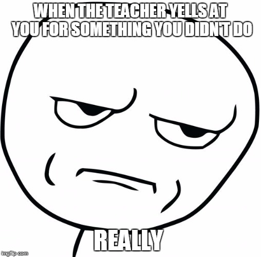 are you kidding me | WHEN THE TEACHER YELLS AT YOU FOR SOMETHING YOU DIDN'T DO; REALLY | image tagged in are you kidding me | made w/ Imgflip meme maker