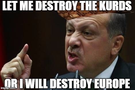 Erdogan |  LET ME DESTROY THE KURDS; OR I WILL DESTROY EUROPE | image tagged in erdogan,scumbag | made w/ Imgflip meme maker