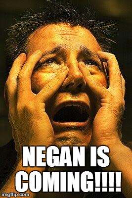 Negan is coming!!!! | NEGAN IS COMING!!!! | image tagged in fear,the walking dead,negan,the walking dead season 6 meme | made w/ Imgflip meme maker