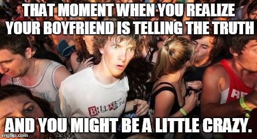 At least I know it. | THAT MOMENT WHEN YOU REALIZE YOUR BOYFRIEND IS TELLING THE TRUTH; AND YOU MIGHT BE A LITTLE CRAZY. | image tagged in memes,sudden clarity clarence | made w/ Imgflip meme maker