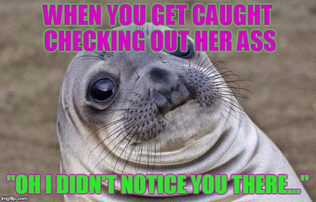 Awkward Moment Sealion | WHEN YOU GET CAUGHT CHECKING OUT HER ASS; "OH I DIDN'T NOTICE YOU THERE..." | image tagged in memes,awkward moment sealion | made w/ Imgflip meme maker