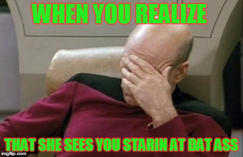 Captain Picard Facepalm | WHEN YOU REALIZE; THAT SHE SEES YOU STARIN AT DAT ASS | image tagged in memes,captain picard facepalm | made w/ Imgflip meme maker
