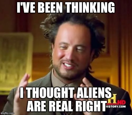 Ancient Aliens | I'VE BEEN THINKING; I THOUGHT ALIENS ARE REAL RIGHT | image tagged in memes,ancient aliens | made w/ Imgflip meme maker