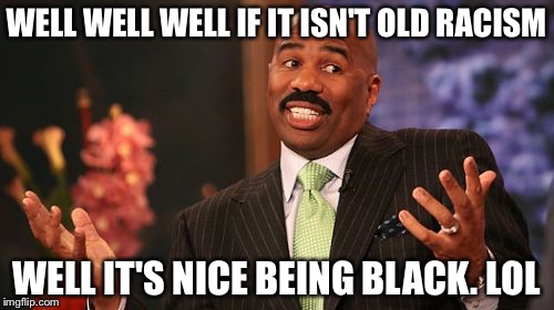 Steve Harvey Meme | WELL WELL WELL IF IT ISN'T OLD RACISM; WELL IT'S NICE BEING BLACK. LOL | image tagged in memes,steve harvey | made w/ Imgflip meme maker