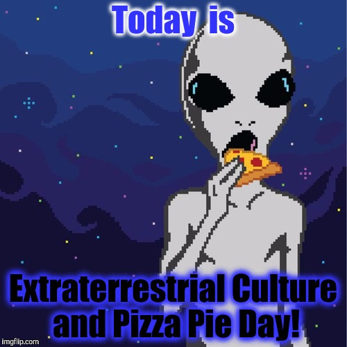 Today  is; Extraterrestrial Culture and Pizza Pie Day! | image tagged in pizza | made w/ Imgflip meme maker