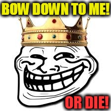 King Troll | BOW DOWN TO ME! OR DIE! | image tagged in king troll | made w/ Imgflip meme maker