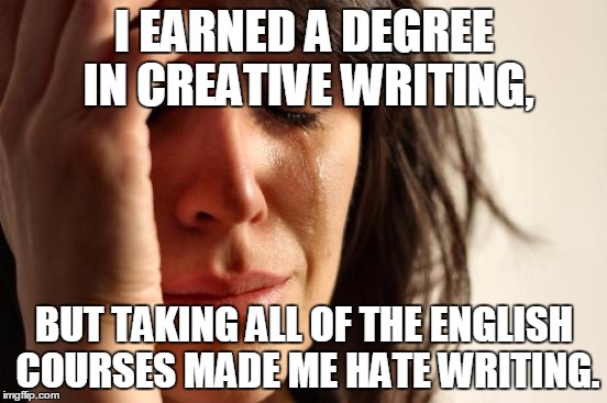 Plus English degrees are useless, so now I have to earn another degree. | I EARNED A DEGREE IN CREATIVE WRITING, BUT TAKING ALL OF THE ENGLISH COURSES MADE ME HATE WRITING. | image tagged in memes,first world problems | made w/ Imgflip meme maker