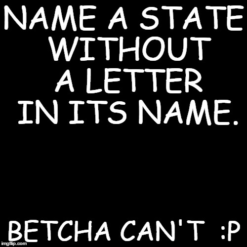 Black Box | NAME A STATE WITHOUT A LETTER IN ITS NAME. BETCHA CAN'T  :P | image tagged in black box | made w/ Imgflip meme maker