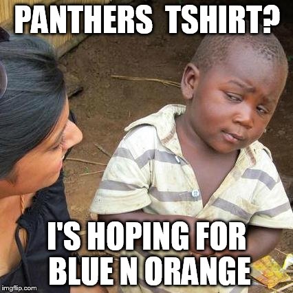 Third World Skeptical Kid | PANTHERS  TSHIRT? I'S HOPING FOR BLUE N ORANGE | image tagged in memes,third world skeptical kid | made w/ Imgflip meme maker