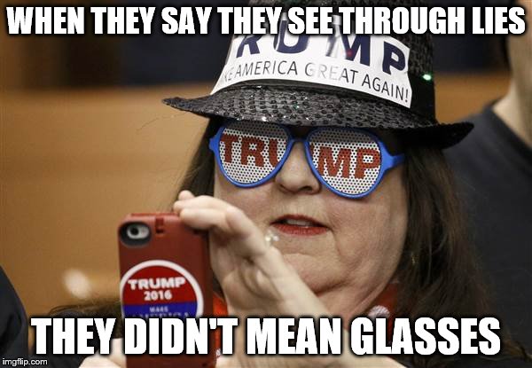 That's one big supporter... | WHEN THEY SAY THEY SEE THROUGH LIES; THEY DIDN'T MEAN GLASSES | image tagged in donald trump,supporter,i don't support dt | made w/ Imgflip meme maker