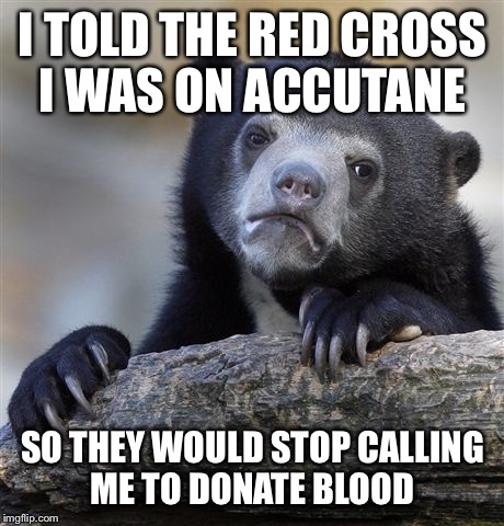 Confession Bear Meme | I TOLD THE RED CROSS I WAS ON ACCUTANE; SO THEY WOULD STOP CALLING ME TO DONATE BLOOD | image tagged in memes,confession bear | made w/ Imgflip meme maker