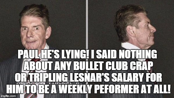 PAUL HE'S LYING! I SAID NOTHING ABOUT ANY BULLET CLUB CRAP OR TRIPLING LESNAR'S SALARY FOR HIM TO BE A WEEKLY PEFORMER AT ALL! | made w/ Imgflip meme maker