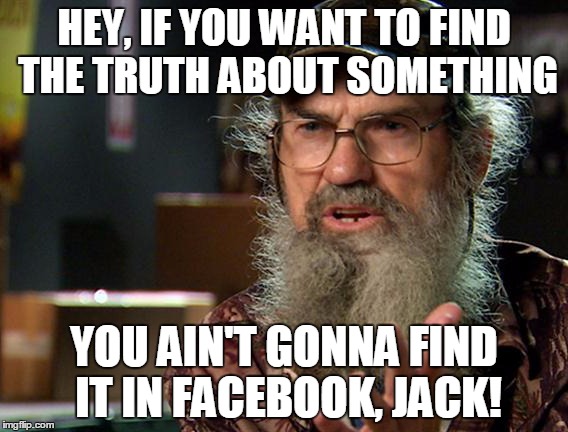 Uncle Si 2 | HEY, IF YOU WANT TO FIND THE TRUTH ABOUT SOMETHING; YOU AIN'T GONNA FIND IT IN FACEBOOK, JACK! | image tagged in uncle si 2 | made w/ Imgflip meme maker
