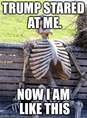 Waiting Skeleton | TRUMP STARED AT ME. NOW I AM LIKE THIS | image tagged in memes,waiting skeleton | made w/ Imgflip meme maker