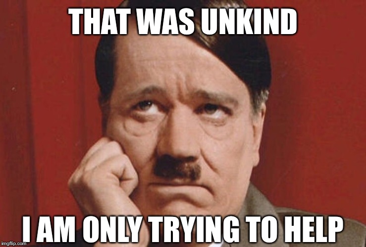 Sad hitler | THAT WAS UNKIND I AM ONLY TRYING TO HELP | image tagged in sad hitler | made w/ Imgflip meme maker
