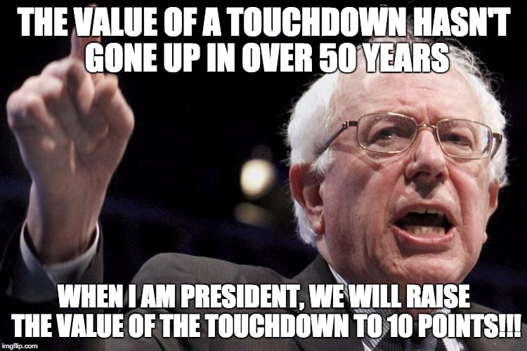 Bernie Sanders | THE VALUE OF A TOUCHDOWN HASN'T GONE UP IN OVER 50 YEARS; WHEN I AM PRESIDENT, WE WILL RAISE THE VALUE OF THE TOUCHDOWN TO 10 POINTS!!! | image tagged in bernie sanders | made w/ Imgflip meme maker