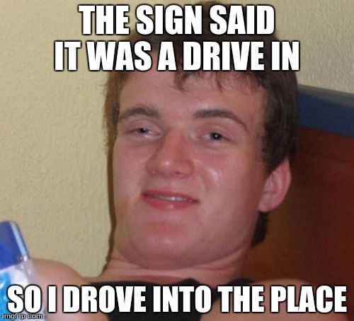 10 Guy Meme | THE SIGN SAID IT WAS A DRIVE IN; SO I DROVE INTO THE PLACE | image tagged in memes,10 guy | made w/ Imgflip meme maker