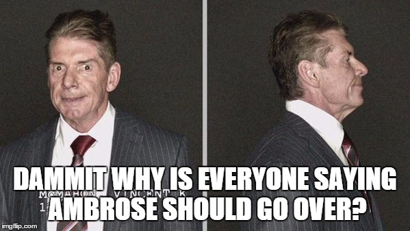 DAMMIT WHY IS EVERYONE SAYING AMBROSE SHOULD GO OVER? | made w/ Imgflip meme maker