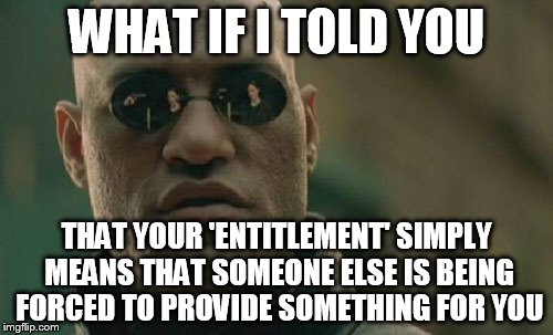 Matrix Morpheus Meme | WHAT IF I TOLD YOU; THAT YOUR 'ENTITLEMENT' SIMPLY MEANS THAT SOMEONE ELSE IS BEING FORCED TO PROVIDE SOMETHING FOR YOU | image tagged in memes,matrix morpheus | made w/ Imgflip meme maker