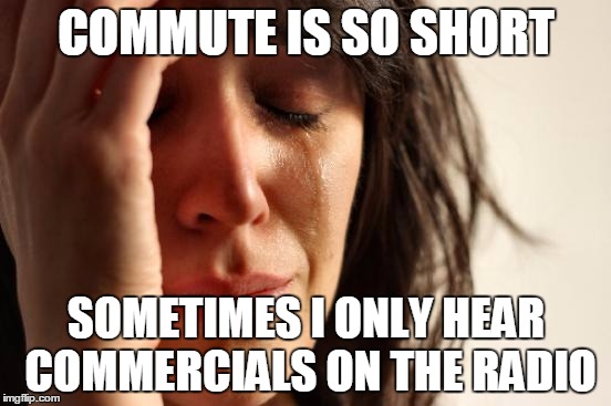 First World Problems | COMMUTE IS SO SHORT; SOMETIMES I ONLY HEAR COMMERCIALS ON THE RADIO | image tagged in memes,first world problems | made w/ Imgflip meme maker
