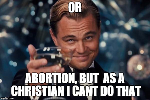 Leonardo Dicaprio Cheers Meme | OR ABORTION, BUT  AS A CHRISTIAN I CANT DO THAT | image tagged in memes,leonardo dicaprio cheers | made w/ Imgflip meme maker
