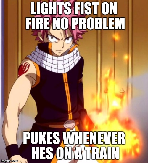Natsu (Fairytail) | LIGHTS FIST ON FIRE NO PROBLEM; PUKES WHENEVER HES ON A TRAIN | image tagged in natsu fairytail | made w/ Imgflip meme maker