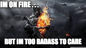 IM ON FIRE . . . BUT IM TOO BADASS TO CARE | image tagged in badass,on fire,soldier,army,call of duty,battlefield | made w/ Imgflip meme maker