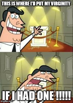 This Is Where I'd Put My Trophy If I Had One | THIS IS WHERE I'D PUT MY VIRGINITY; IF I HAD ONE !!!!! | image tagged in memes,this is where i'd put my trophy if i had one | made w/ Imgflip meme maker
