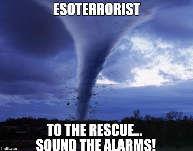 tornado | ESOTERRORIST; TO THE RESCUE... SOUND THE ALARMS! | image tagged in tornado | made w/ Imgflip meme maker