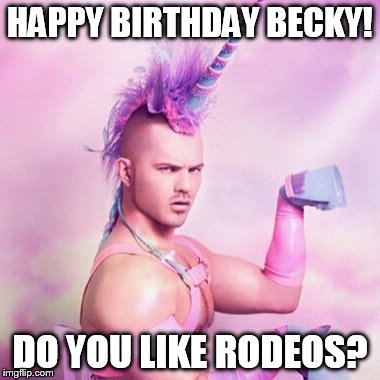 Unicorn MAN | HAPPY BIRTHDAY BECKY! DO YOU LIKE RODEOS? | image tagged in memes,unicorn man | made w/ Imgflip meme maker