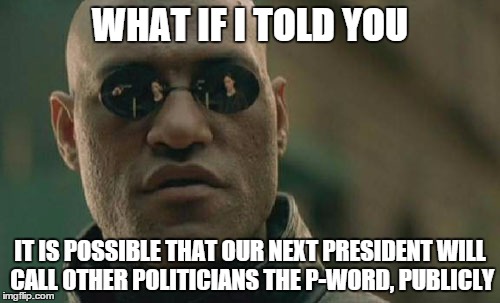 Trump for P-word | WHAT IF I TOLD YOU; IT IS POSSIBLE THAT OUR NEXT PRESIDENT WILL CALL OTHER POLITICIANS THE P-WORD, PUBLICLY | image tagged in memes,matrix morpheus,donald trump,president,election 2016 | made w/ Imgflip meme maker