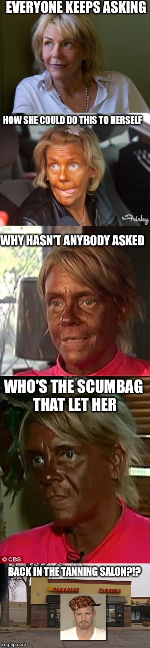 The media loves to post sensational stories, but always seem to leave the important questions unanswered.... | EVERYONE KEEPS ASKING; HOW SHE COULD DO THIS TO HERSELF; WHY HASN'T ANYBODY ASKED; WHO'S THE SCUMBAG THAT LET HER; BACK IN THE TANNING SALON?!? | image tagged in funny,memes,so true memes,tanning booth mom,strange addiction,social media | made w/ Imgflip meme maker
