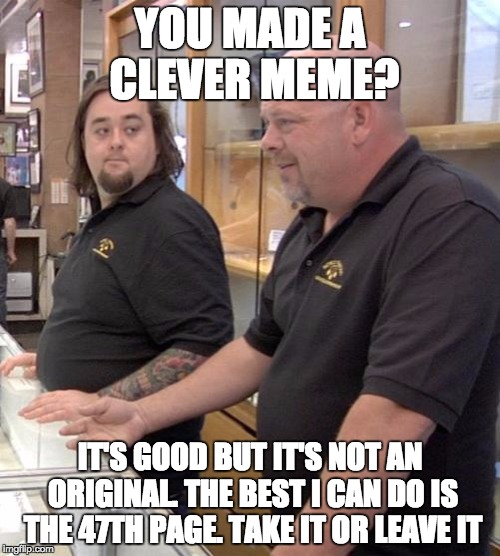 pawn stars rebuttal | YOU MADE A CLEVER MEME? IT'S GOOD BUT IT'S NOT AN ORIGINAL. THE BEST I CAN DO IS THE 47TH PAGE. TAKE IT OR LEAVE IT | image tagged in pawn stars rebuttal | made w/ Imgflip meme maker