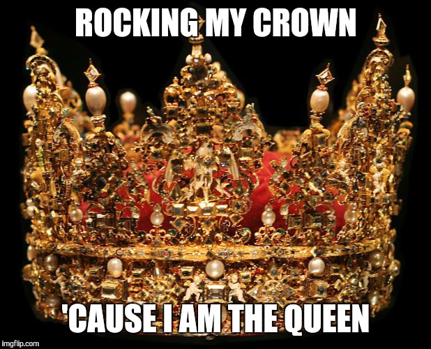 Crown | ROCKING MY CROWN; 'CAUSE I AM THE QUEEN | image tagged in crown | made w/ Imgflip meme maker