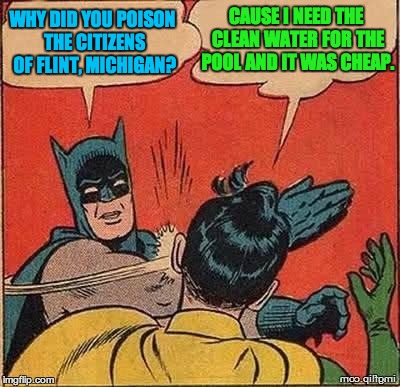 Batman slapping robin mirror | CAUSE I NEED THE CLEAN WATER FOR THE POOL AND IT WAS CHEAP. WHY DID YOU POISON THE CITIZENS OF FLINT, MICHIGAN? | image tagged in batman slapping robin mirror | made w/ Imgflip meme maker