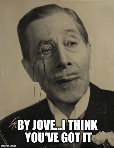 BY JOVE...I THINK YOU'VE GOT IT | made w/ Imgflip meme maker