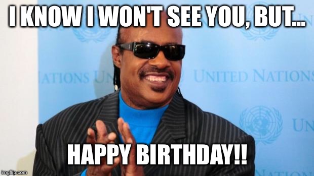 stevie wonder | I KNOW I WON'T SEE YOU, BUT... HAPPY BIRTHDAY!! | image tagged in stevie wonder | made w/ Imgflip meme maker